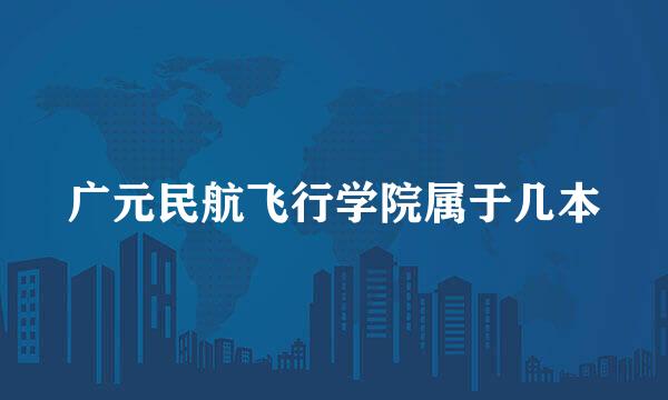 广元民航飞行学院属于几本