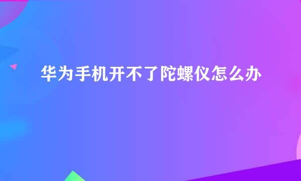 华为手机开不了陀螺仪怎么办