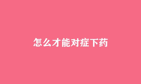 怎么才能对症下药