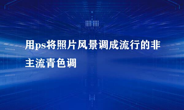用ps将照片风景调成流行的非主流青色调