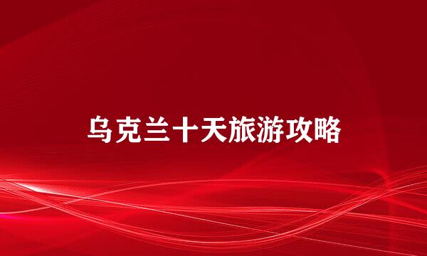 乌克兰十天旅游攻略