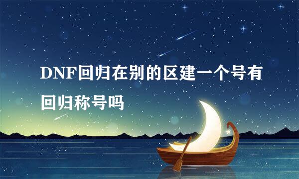 DNF回归在别的区建一个号有回归称号吗