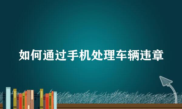 如何通过手机处理车辆违章