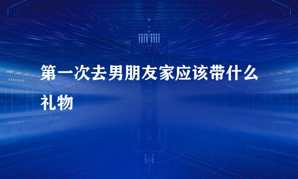 第一次去男朋友家应该带什么礼物