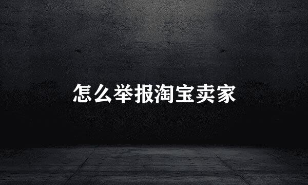 怎么举报淘宝卖家