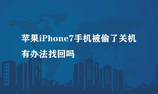 苹果iPhone7手机被偷了关机有办法找回吗