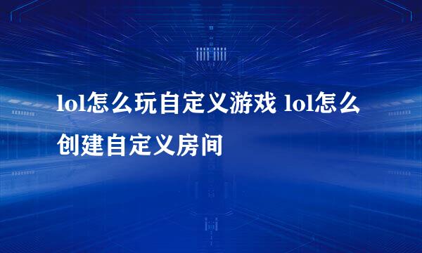 lol怎么玩自定义游戏 lol怎么创建自定义房间