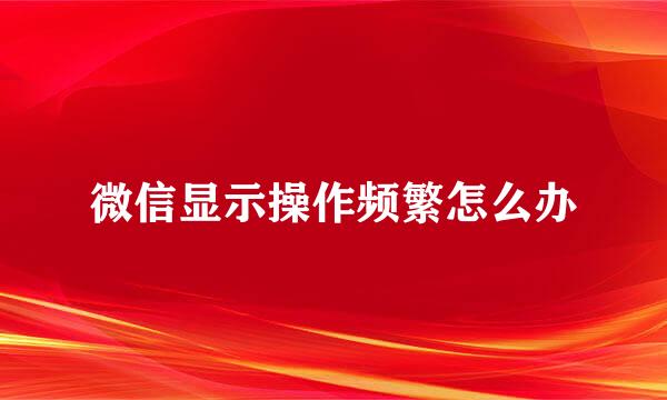 微信显示操作频繁怎么办