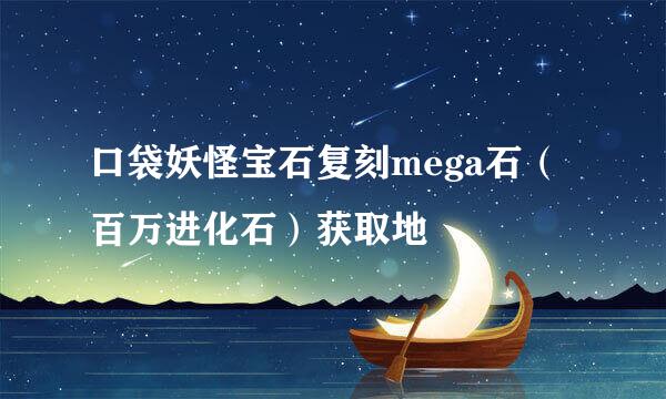 口袋妖怪宝石复刻mega石（百万进化石）获取地