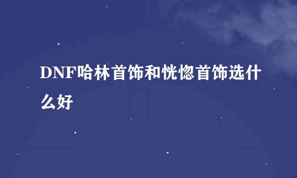 DNF哈林首饰和恍惚首饰选什么好