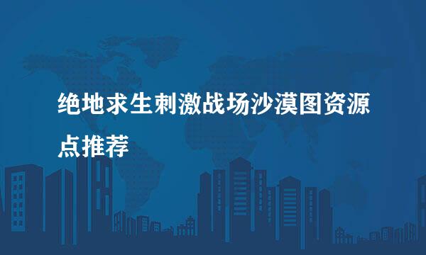 绝地求生刺激战场沙漠图资源点推荐
