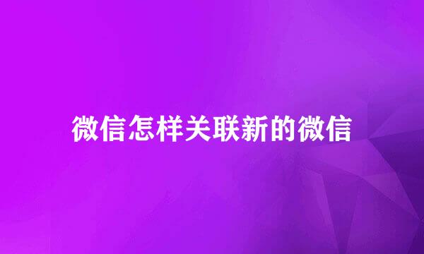 微信怎样关联新的微信