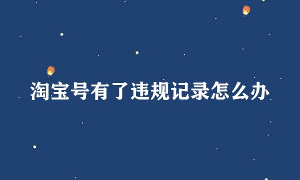 淘宝号有了违规记录怎么办