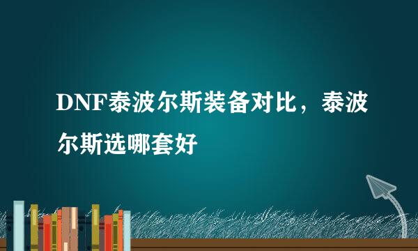 DNF泰波尔斯装备对比，泰波尔斯选哪套好