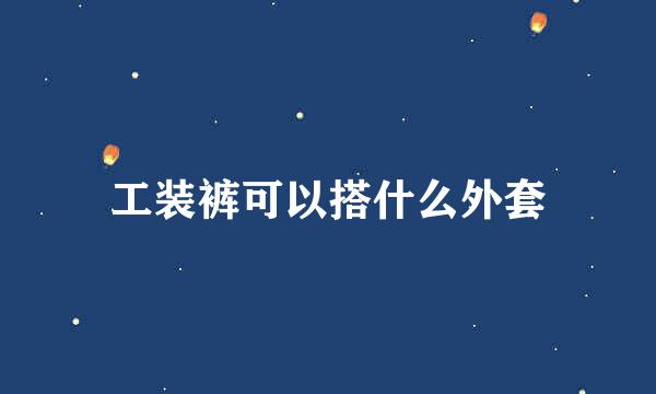 工装裤可以搭什么外套