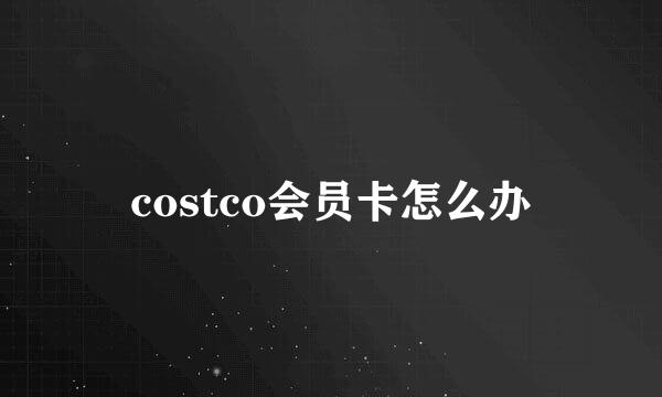 costco会员卡怎么办