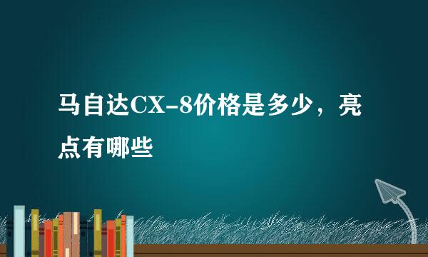 马自达CX-8价格是多少，亮点有哪些