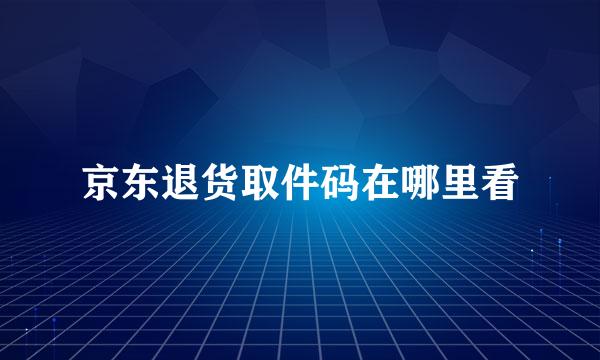 京东退货取件码在哪里看