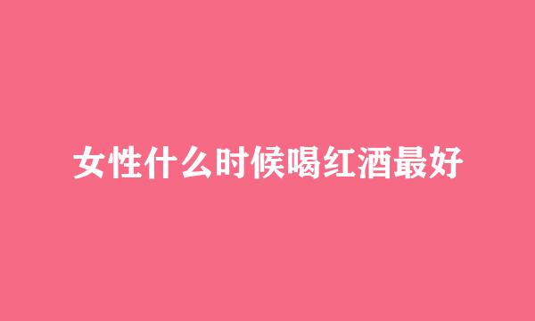 女性什么时候喝红酒最好