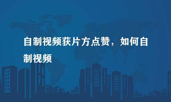 自制视频获片方点赞,如何自制视频