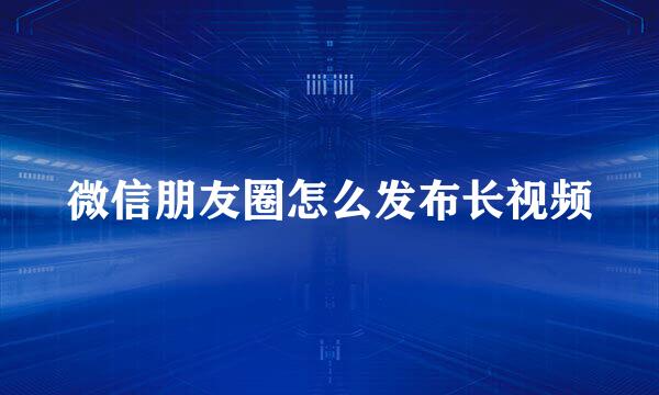 微信朋友圈怎么发布长视频