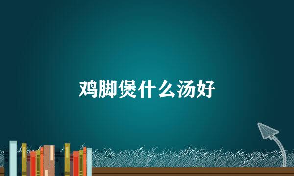鸡脚煲什么汤好