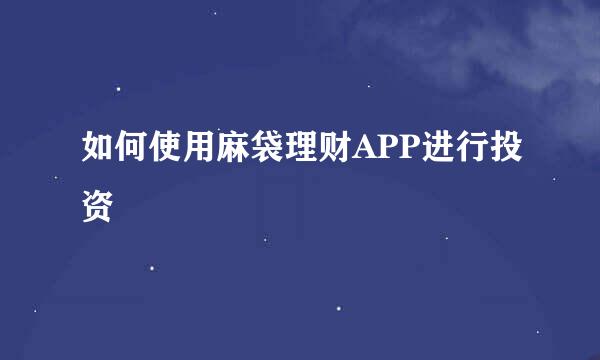如何使用麻袋理财APP进行投资