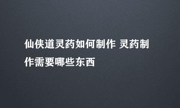 仙侠道灵药如何制作 灵药制作需要哪些东西