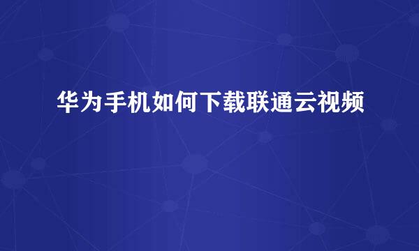 华为手机如何下载联通云视频