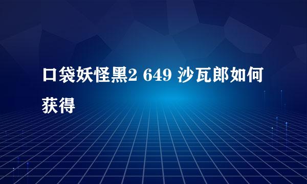 口袋妖怪黑2 649 沙瓦郎如何获得