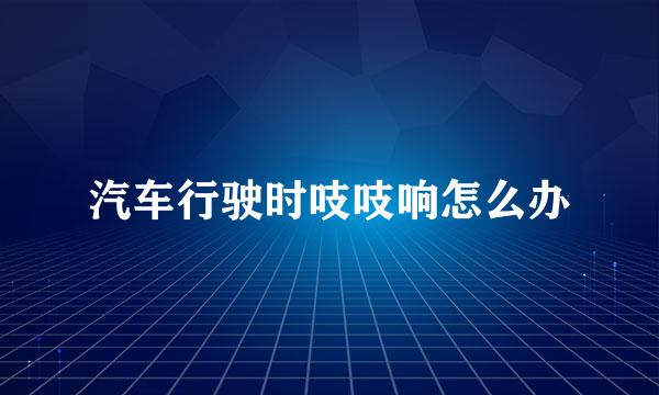 汽车行驶时吱吱响怎么办