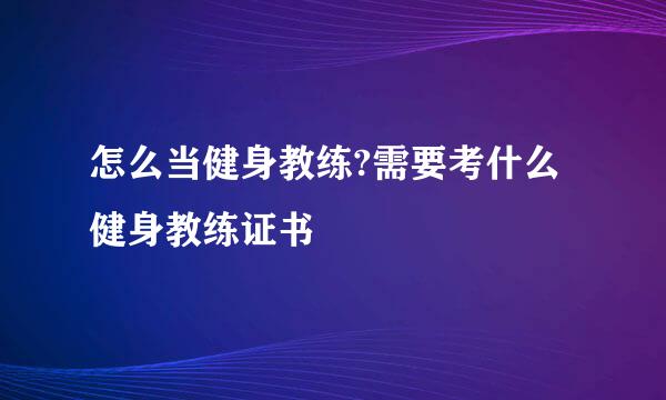 怎么当健身教练?需要考什么健身教练证书