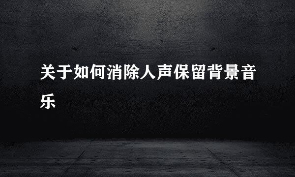 关于如何消除人声保留背景音乐