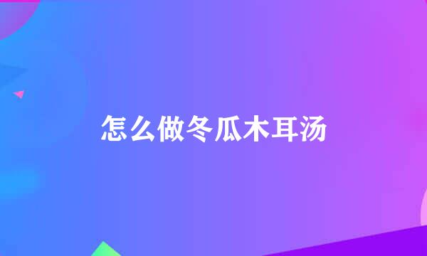 怎么做冬瓜木耳汤