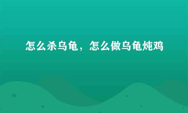 怎么杀乌龟，怎么做乌龟炖鸡