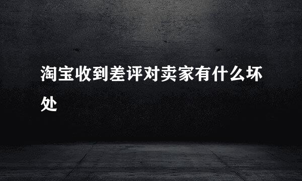 淘宝收到差评对卖家有什么坏处