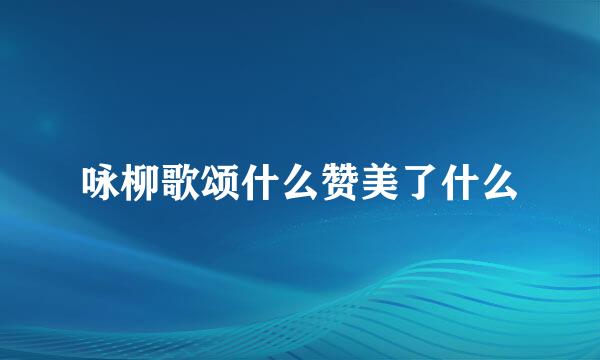 咏柳歌颂什么赞美了什么
