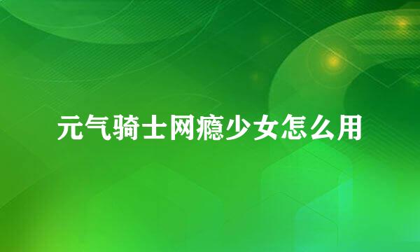元气骑士网瘾少女怎么用