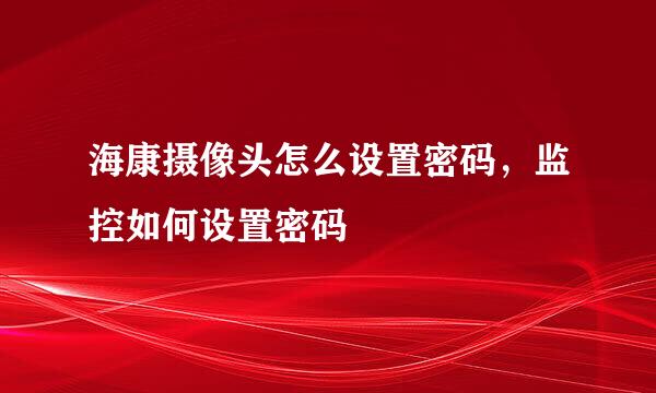 海康摄像头怎么设置密码，监控如何设置密码