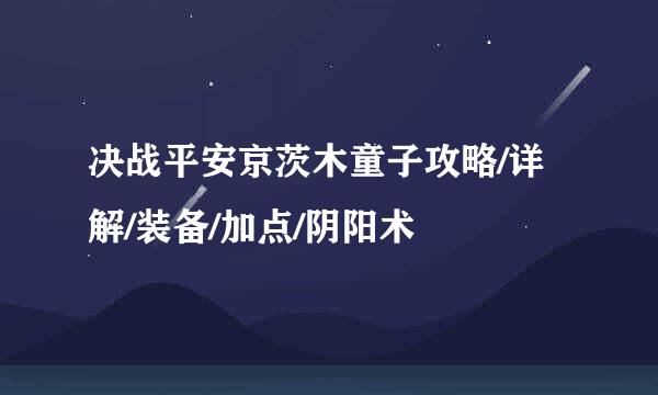 决战平安京茨木童子攻略/详解/装备/加点/阴阳术