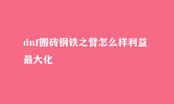 dnf搬砖钢铁之臂怎么样利益最大化