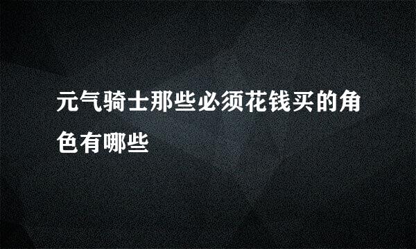 元气骑士那些必须花钱买的角色有哪些