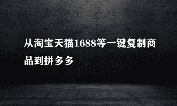 从淘宝天猫1688等一键复制商品到拼多多