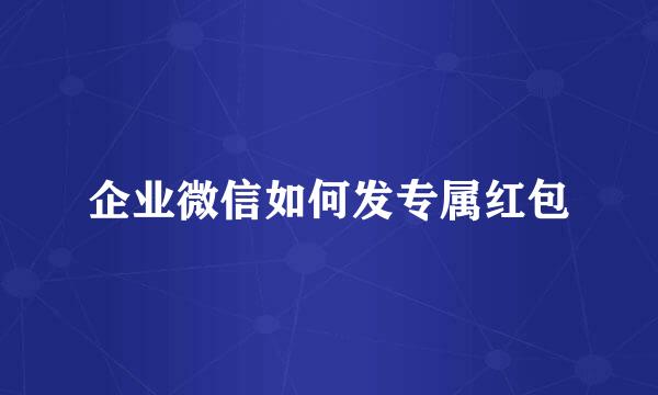 企业微信如何发专属红包