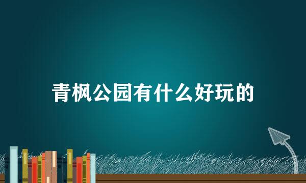 青枫公园有什么好玩的