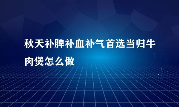 秋天补脾补血补气首选当归牛肉煲怎么做