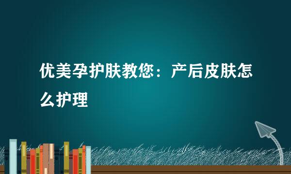 优美孕护肤教您：产后皮肤怎么护理