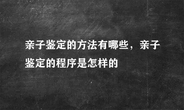 亲子鉴定的方法有哪些，亲子鉴定的程序是怎样的