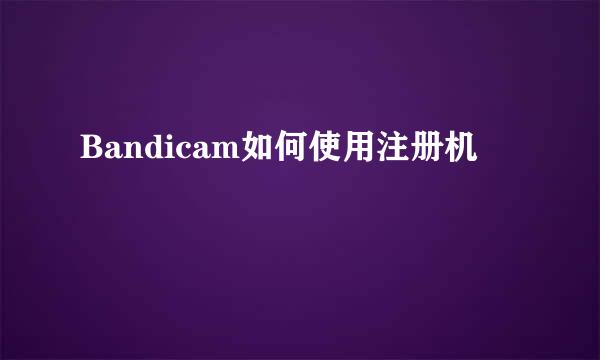 Bandicam如何使用注册机