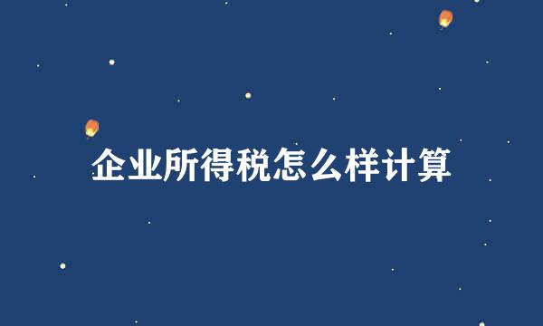 企业所得税怎么样计算